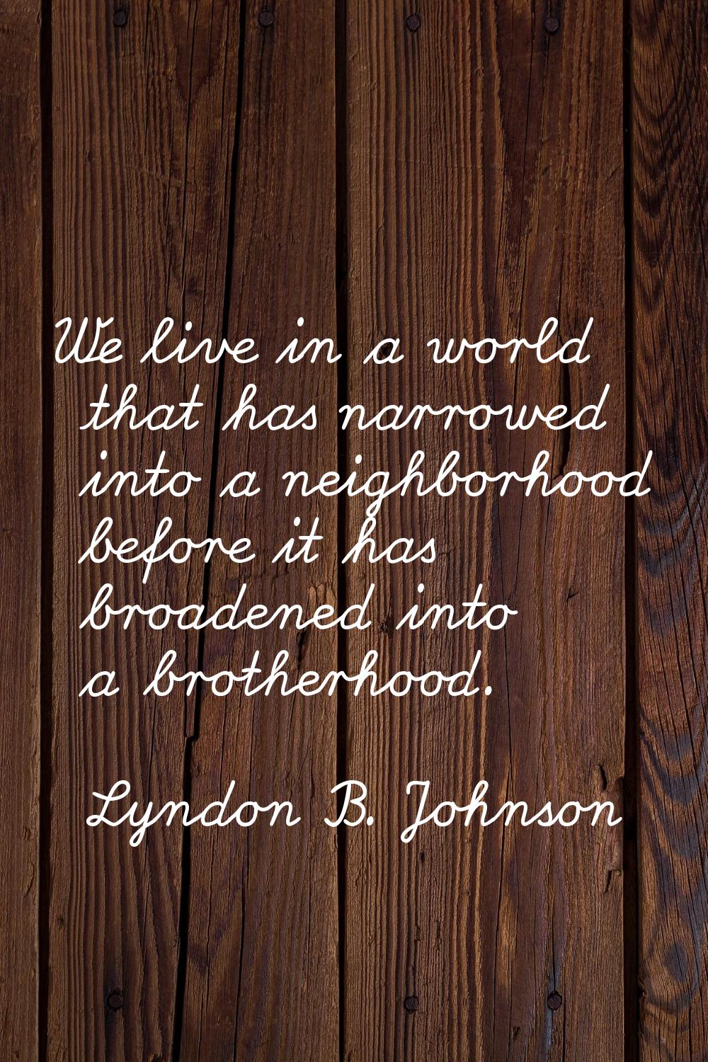 We live in a world that has narrowed into a neighborhood before it has broadened into a brotherhood