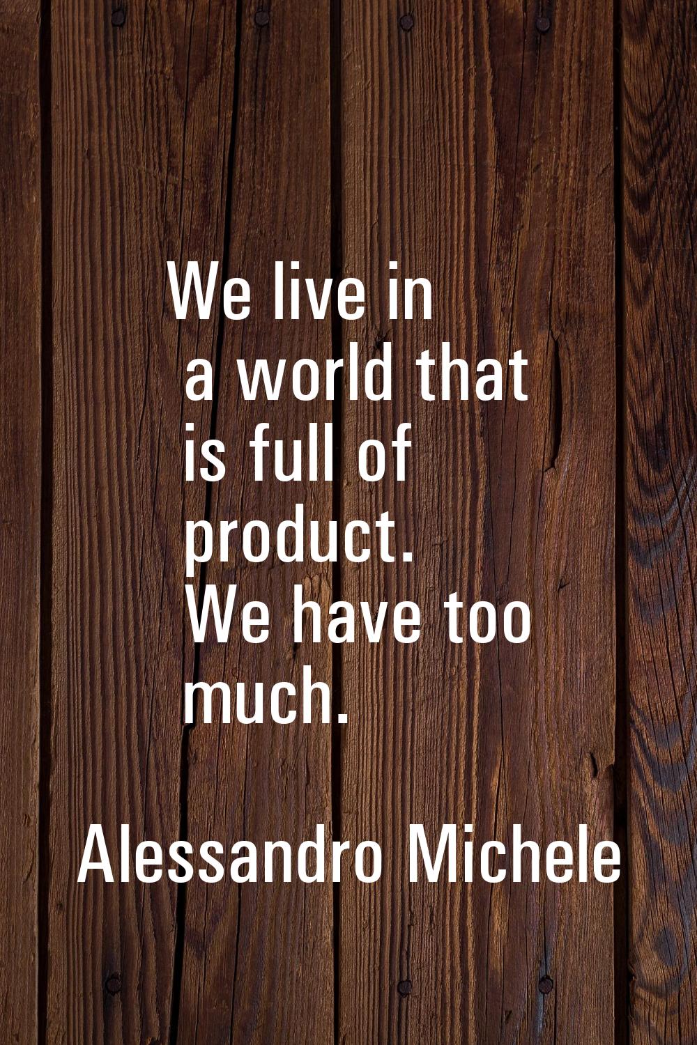 We live in a world that is full of product. We have too much.