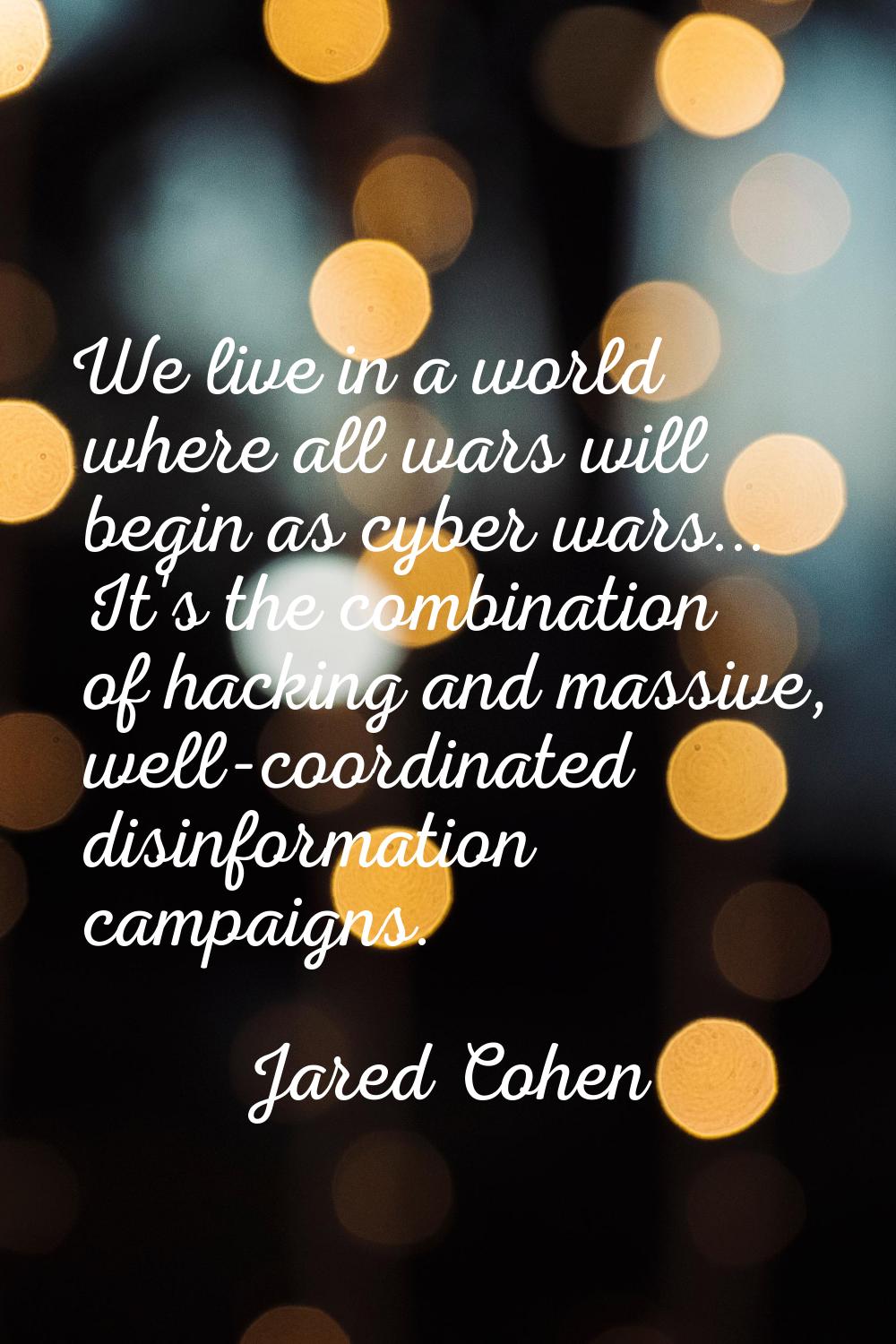 We live in a world where all wars will begin as cyber wars... It's the combination of hacking and m