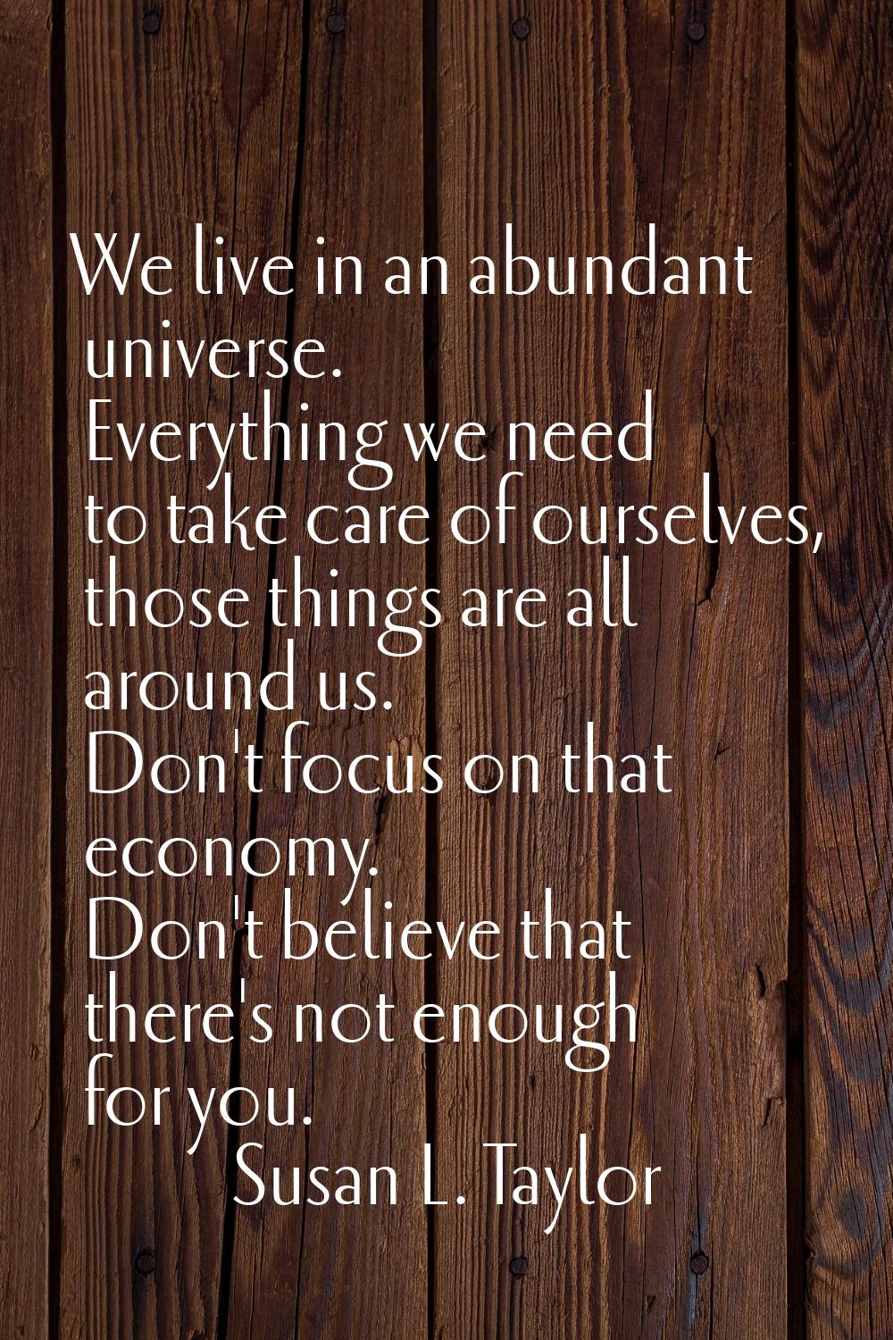 We live in an abundant universe. Everything we need to take care of ourselves, those things are all