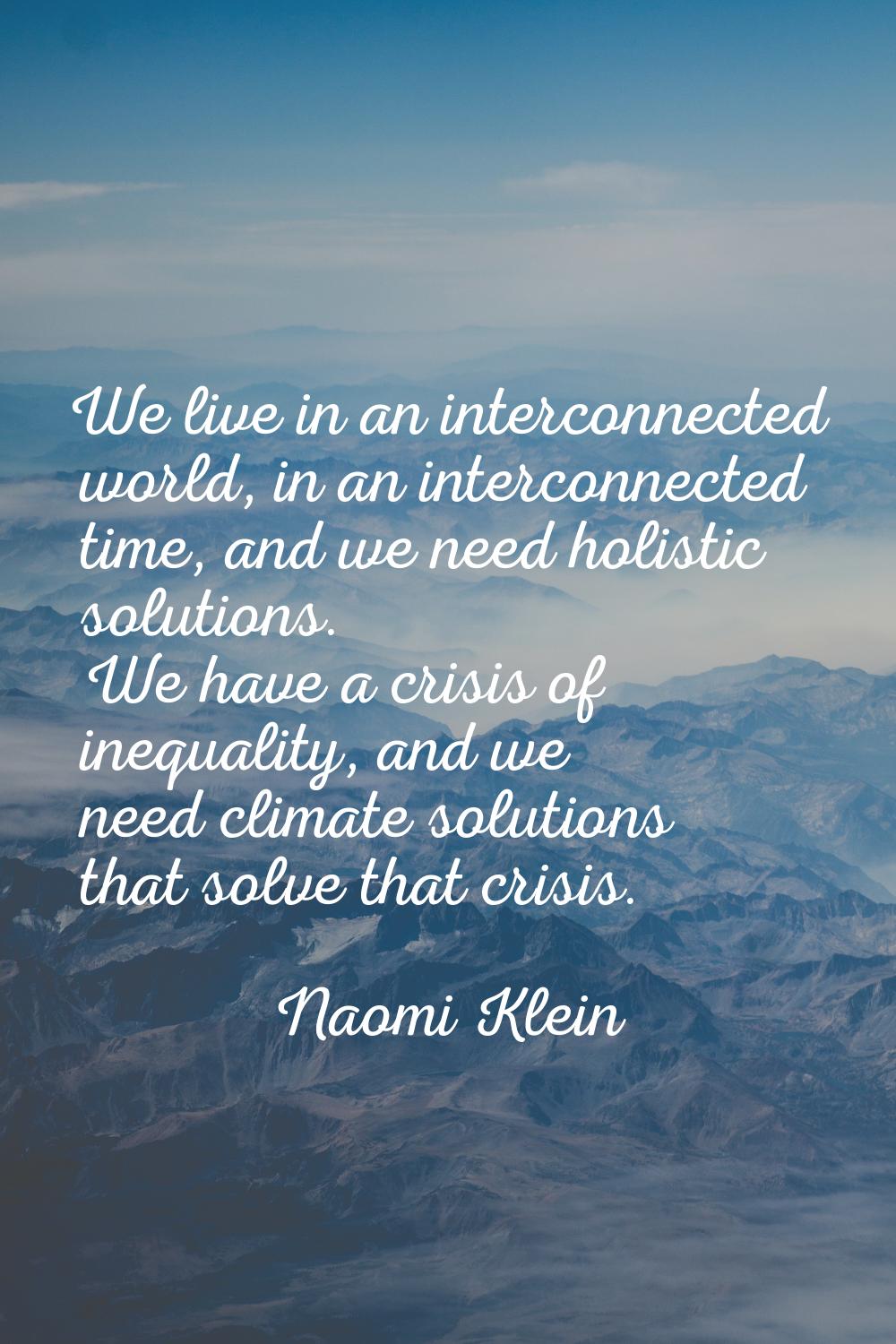 We live in an interconnected world, in an interconnected time, and we need holistic solutions. We h