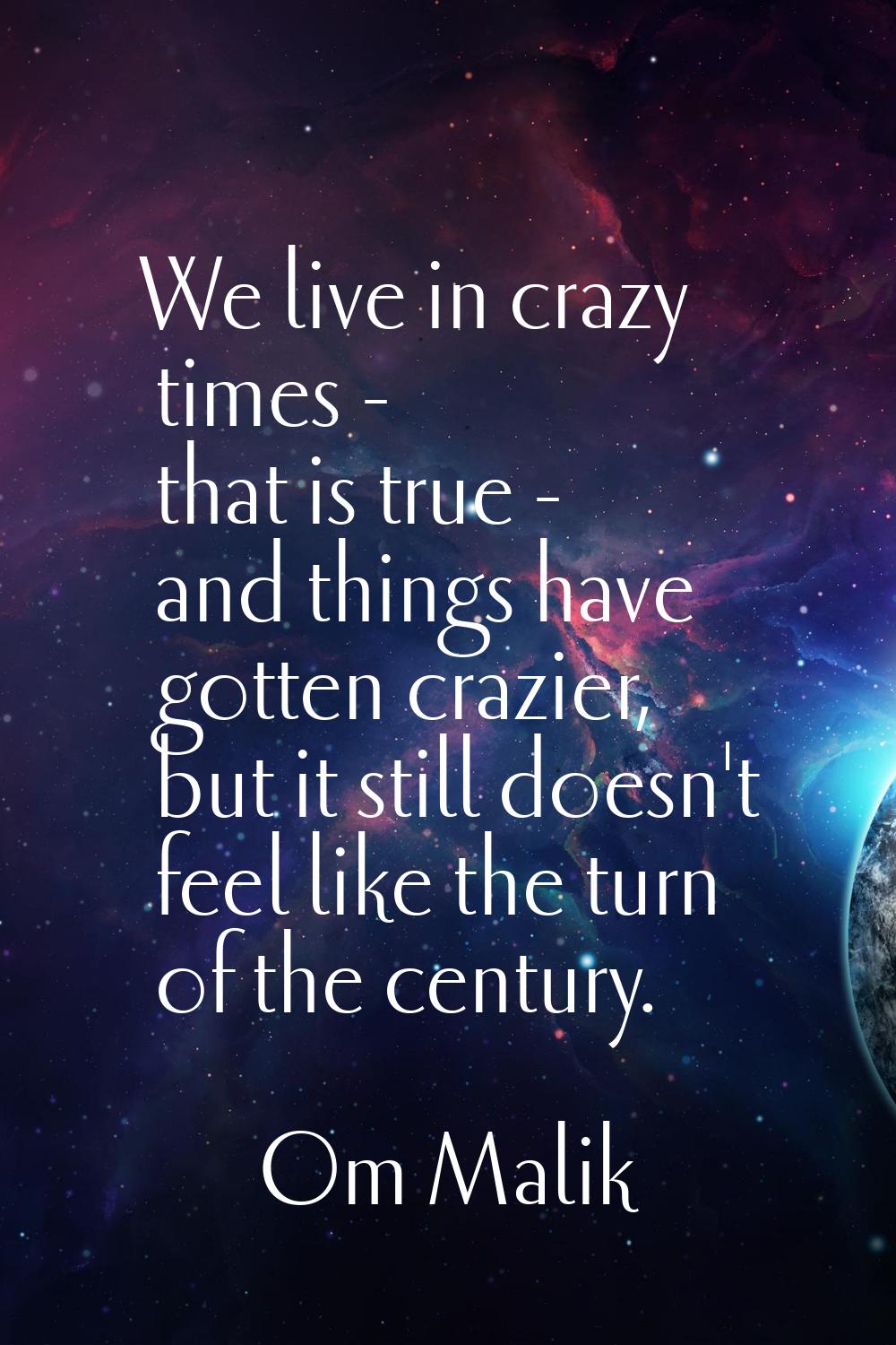 We live in crazy times - that is true - and things have gotten crazier, but it still doesn't feel l
