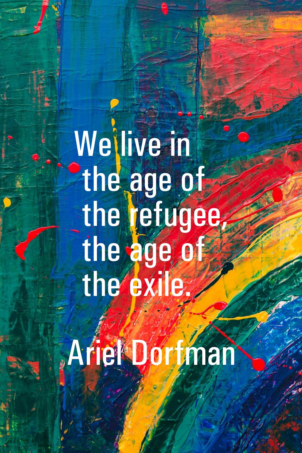 We live in the age of the refugee, the age of the exile.