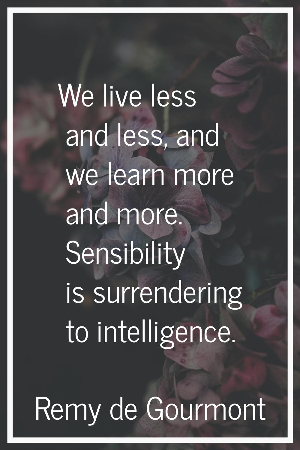 We live less and less, and we learn more and more. Sensibility is surrendering to intelligence.