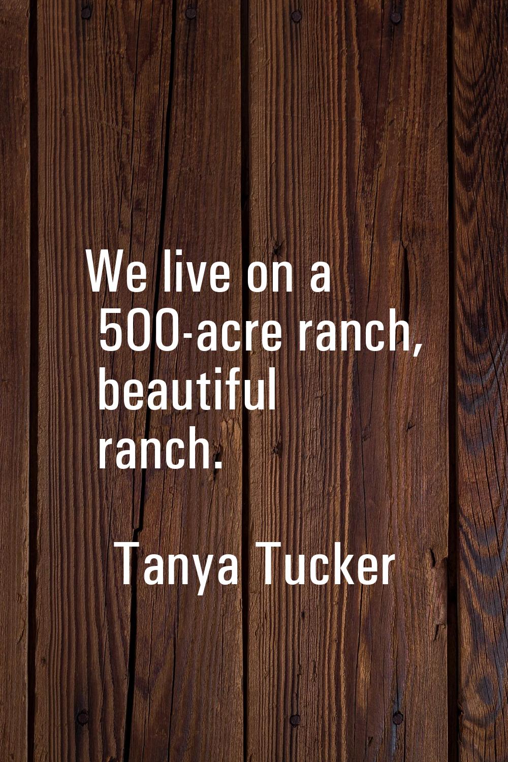 We live on a 500-acre ranch, beautiful ranch.