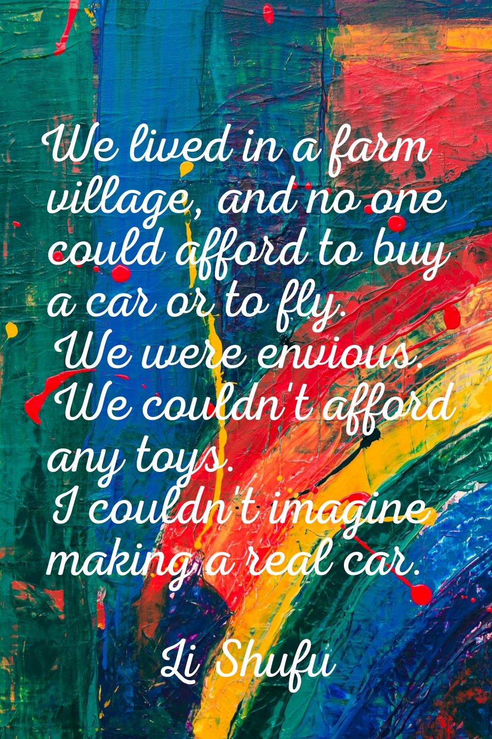 We lived in a farm village, and no one could afford to buy a car or to fly. We were envious. We cou