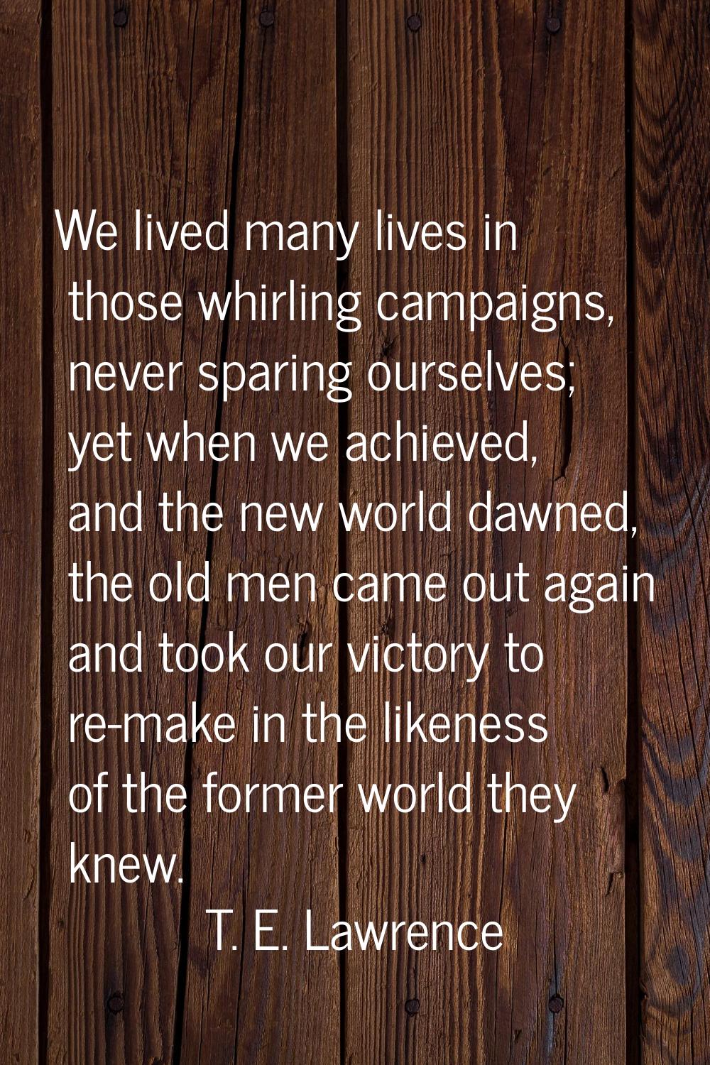 We lived many lives in those whirling campaigns, never sparing ourselves; yet when we achieved, and