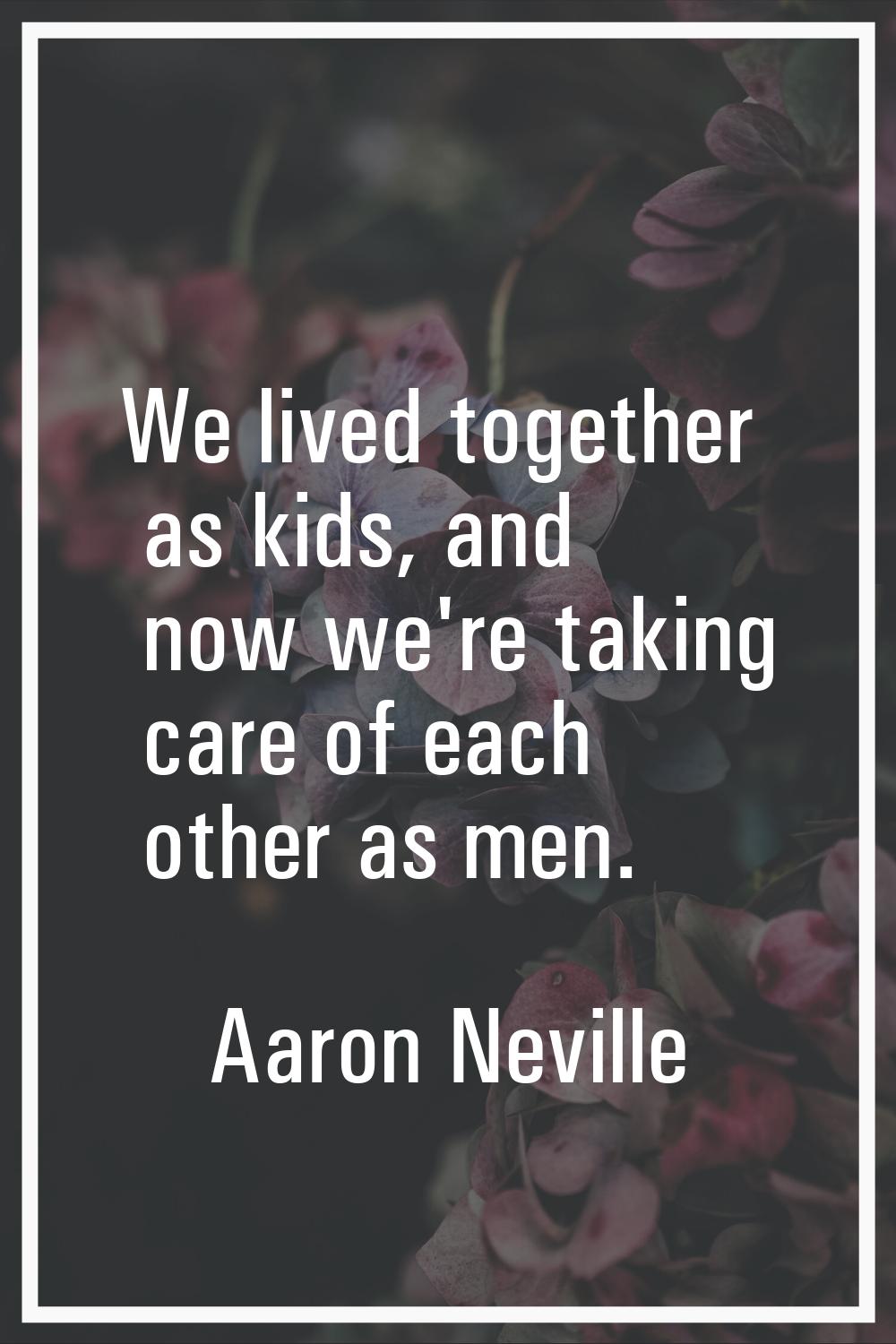 We lived together as kids, and now we're taking care of each other as men.
