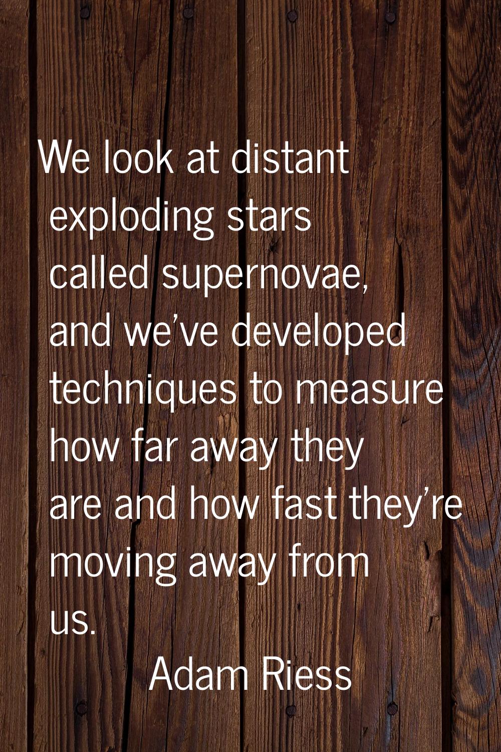 We look at distant exploding stars called supernovae, and we've developed techniques to measure how