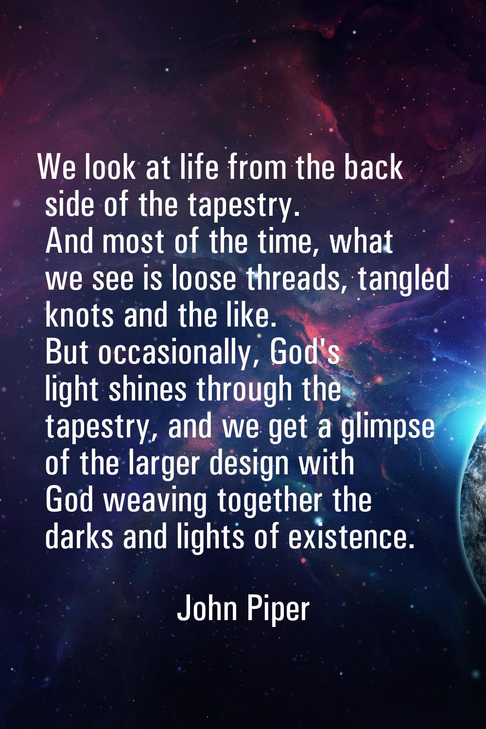 We look at life from the back side of the tapestry. And most of the time, what we see is loose thre
