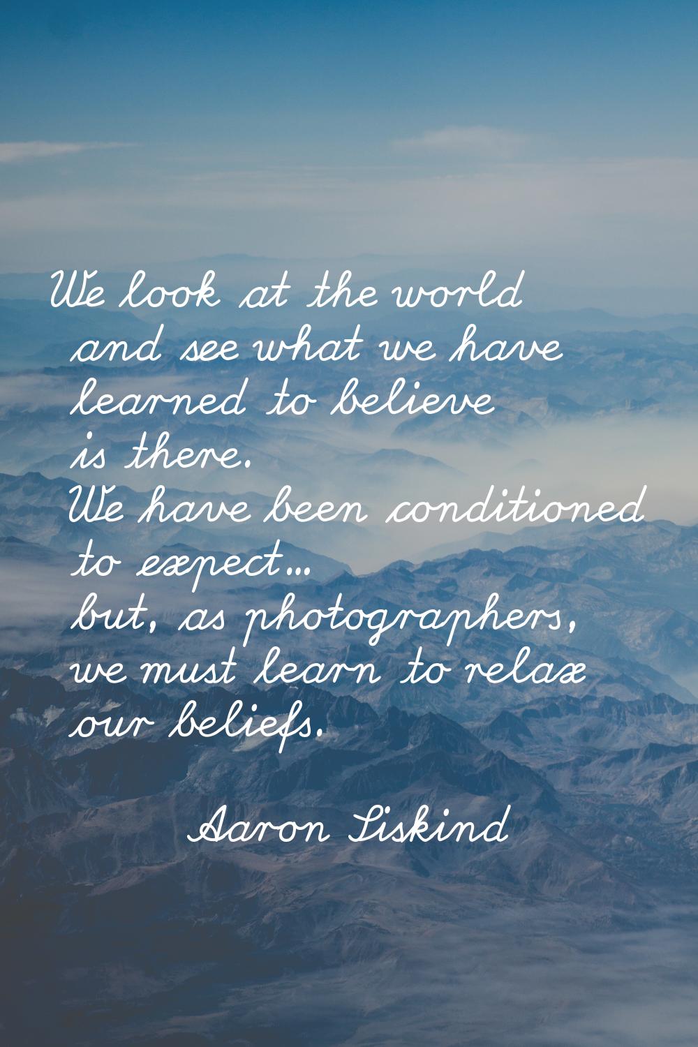 We look at the world and see what we have learned to believe is there. We have been conditioned to 