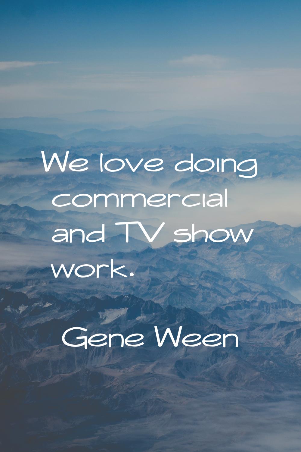 We love doing commercial and TV show work.