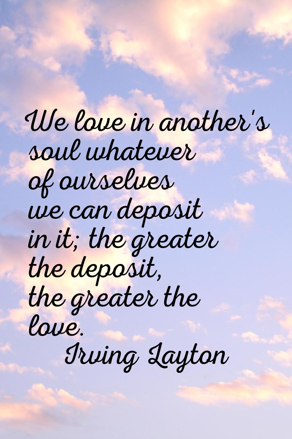 We love in another's soul whatever of ourselves we can deposit in it; the greater the deposit, the 