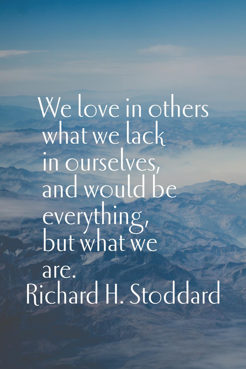 We love in others what we lack in ourselves, and would be everything, but what we are.