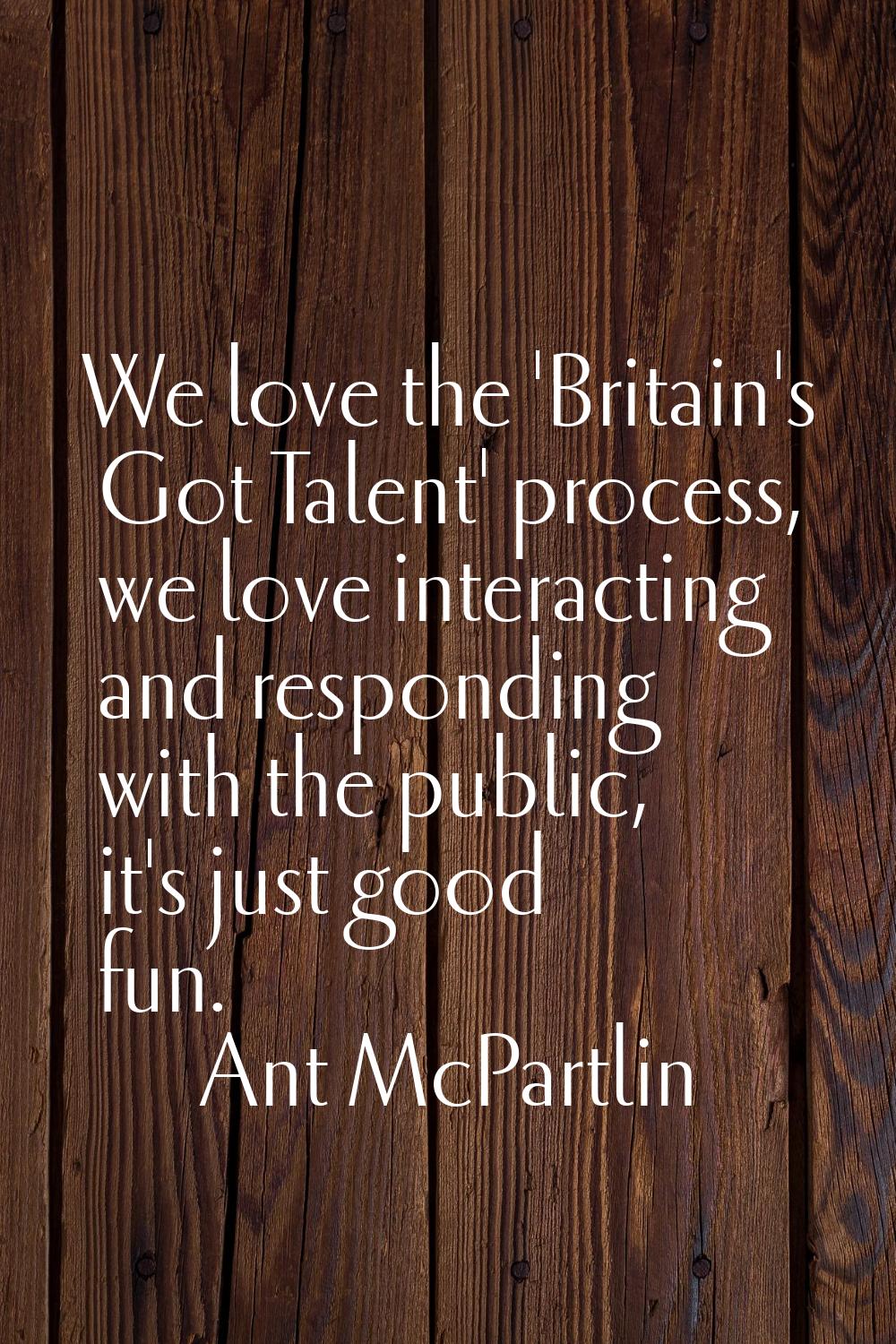 We love the 'Britain's Got Talent' process, we love interacting and responding with the public, it'
