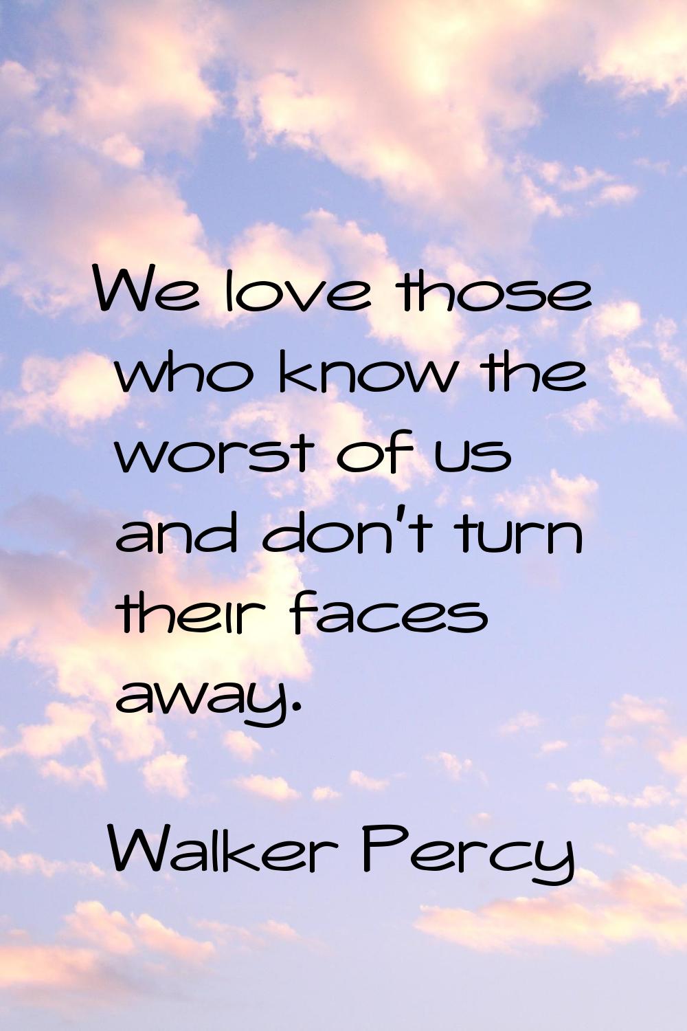 We love those who know the worst of us and don't turn their faces away.