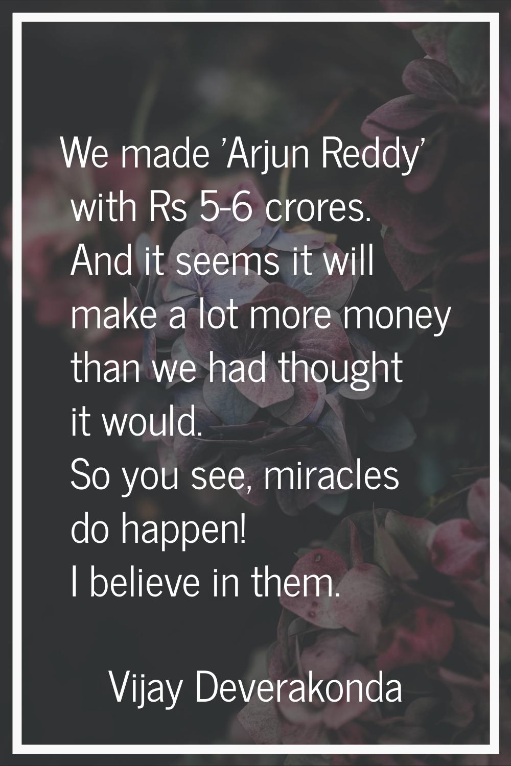 We made 'Arjun Reddy' with Rs 5-6 crores. And it seems it will make a lot more money than we had th