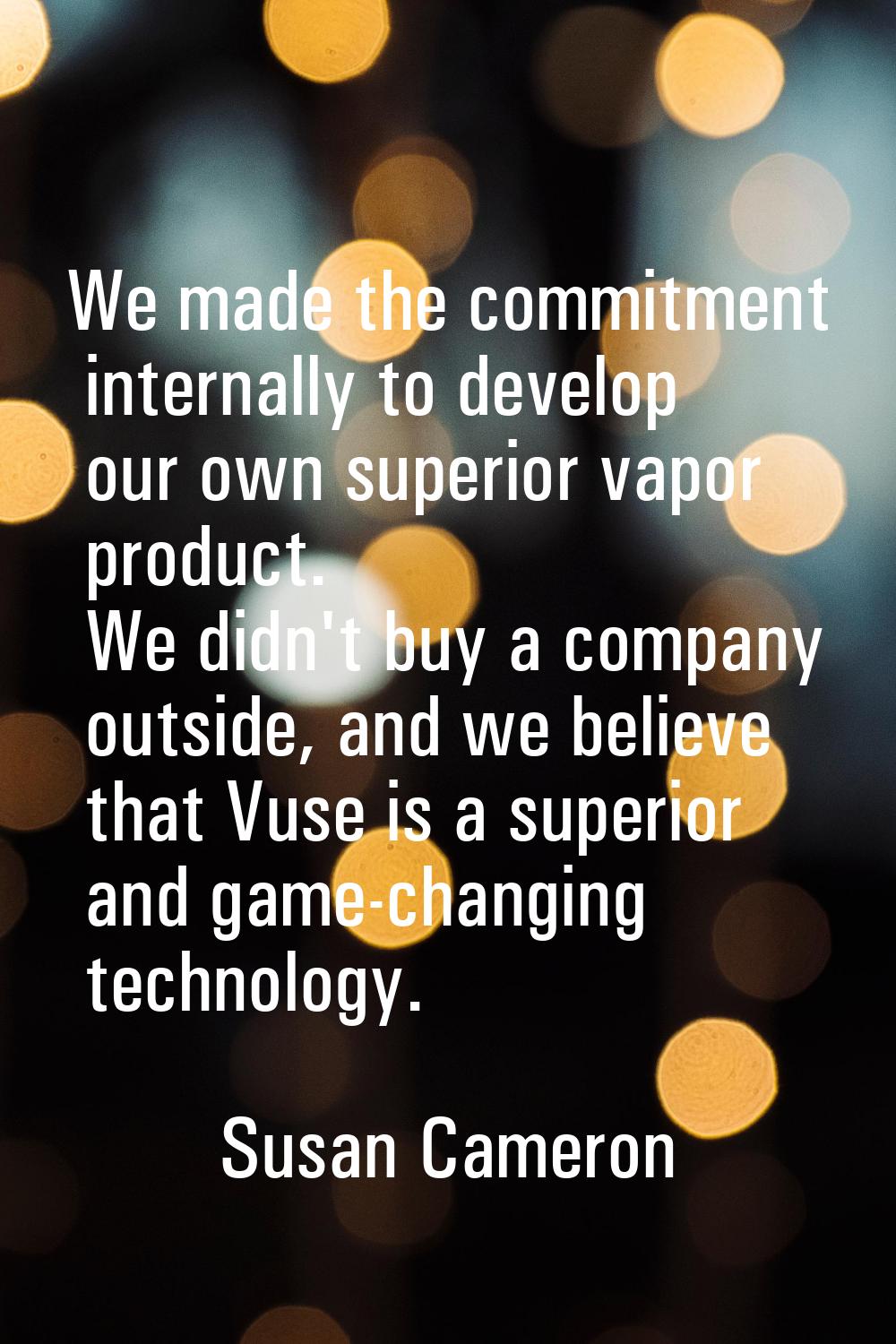 We made the commitment internally to develop our own superior vapor product. We didn't buy a compan
