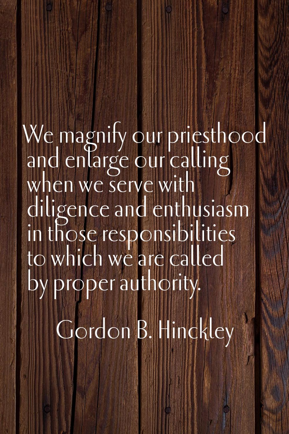We magnify our priesthood and enlarge our calling when we serve with diligence and enthusiasm in th