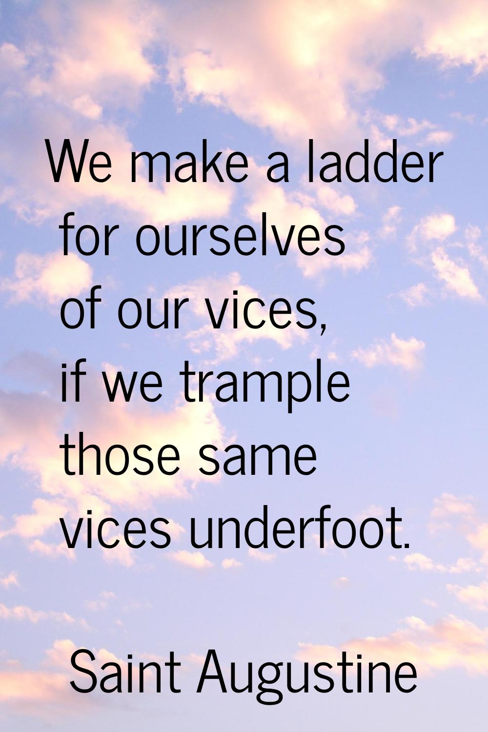 We make a ladder for ourselves of our vices, if we trample those same vices underfoot.