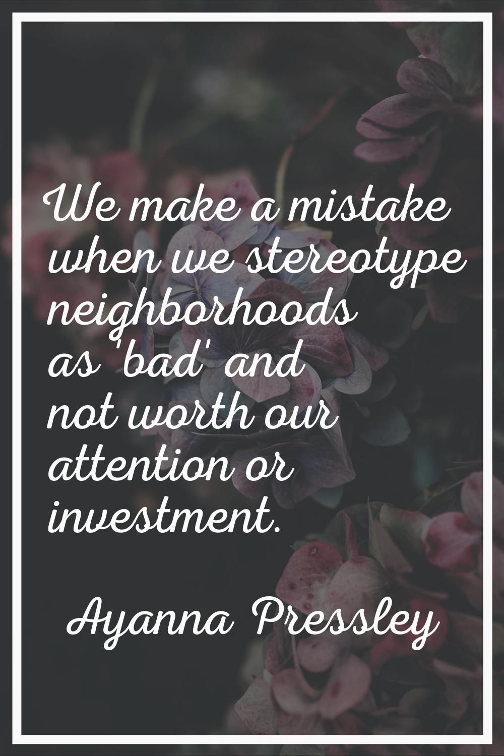 We make a mistake when we stereotype neighborhoods as 'bad' and not worth our attention or investme