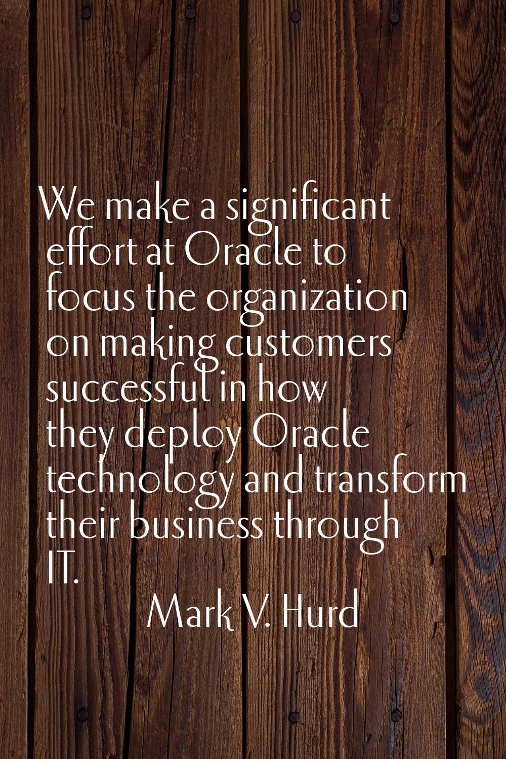 We make a significant effort at Oracle to focus the organization on making customers successful in 