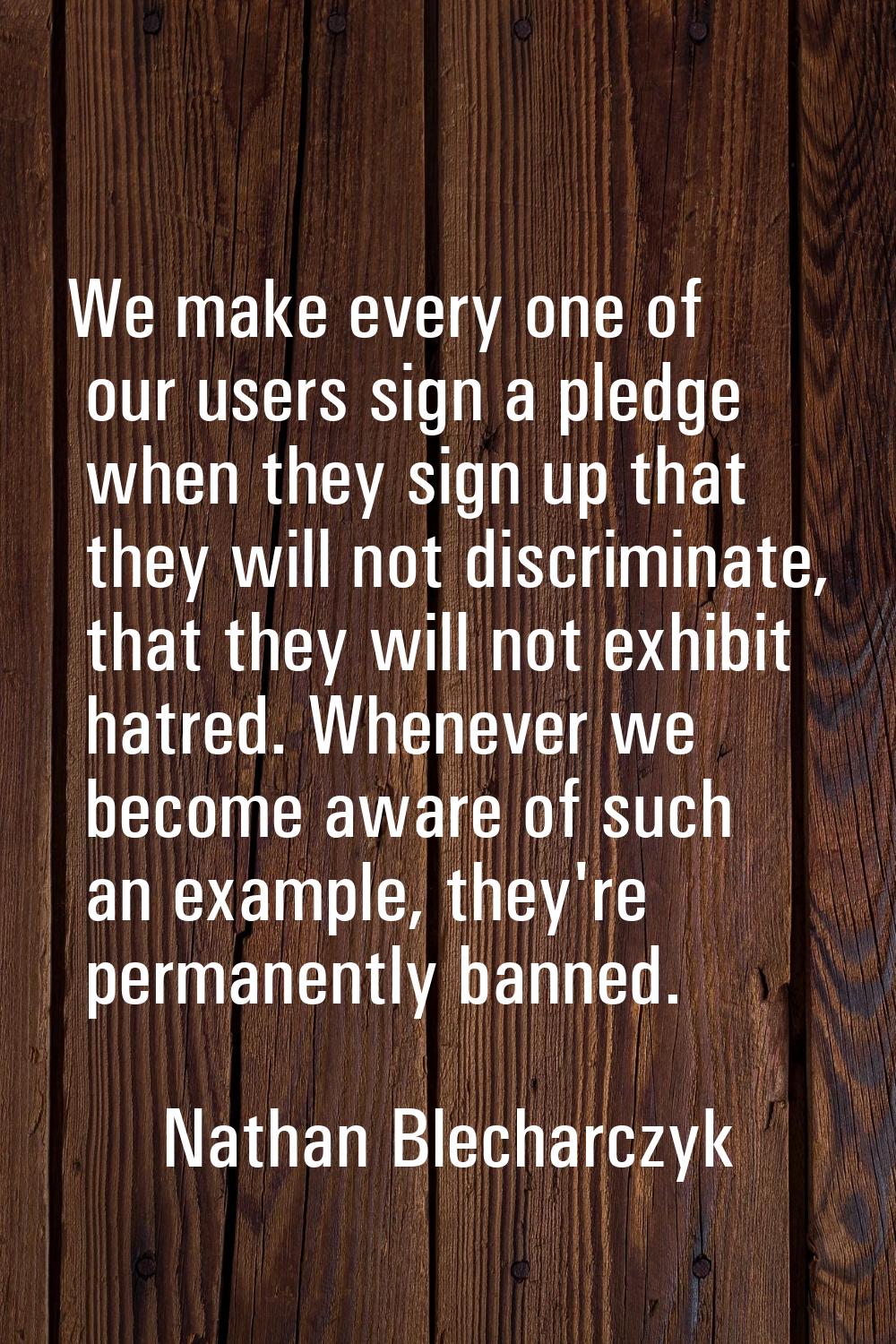 We make every one of our users sign a pledge when they sign up that they will not discriminate, tha