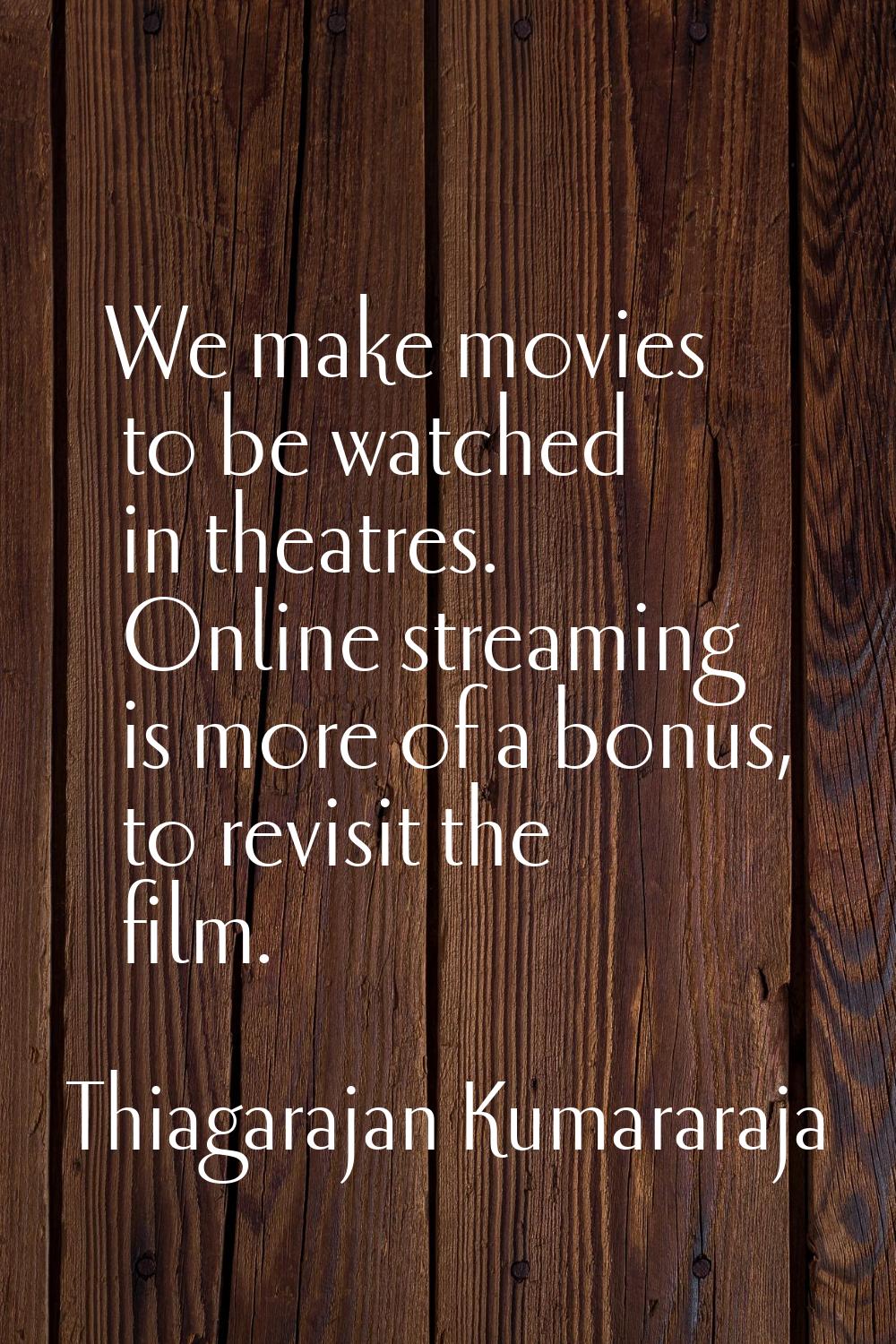We make movies to be watched in theatres. Online streaming is more of a bonus, to revisit the film.