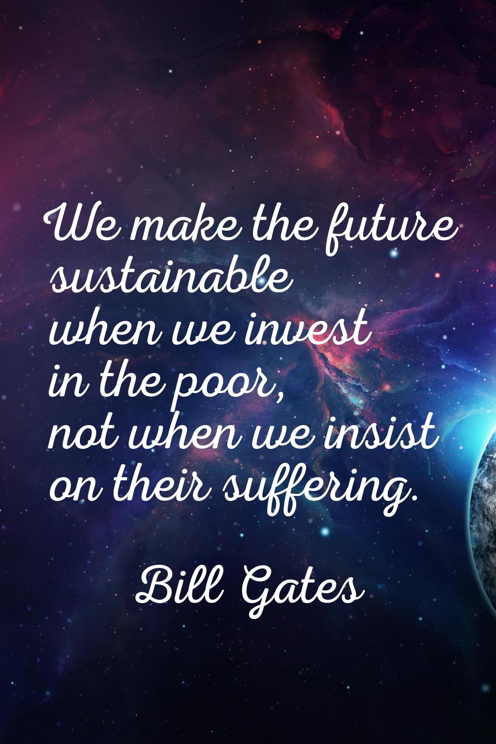 We make the future sustainable when we invest in the poor, not when we insist on their suffering.