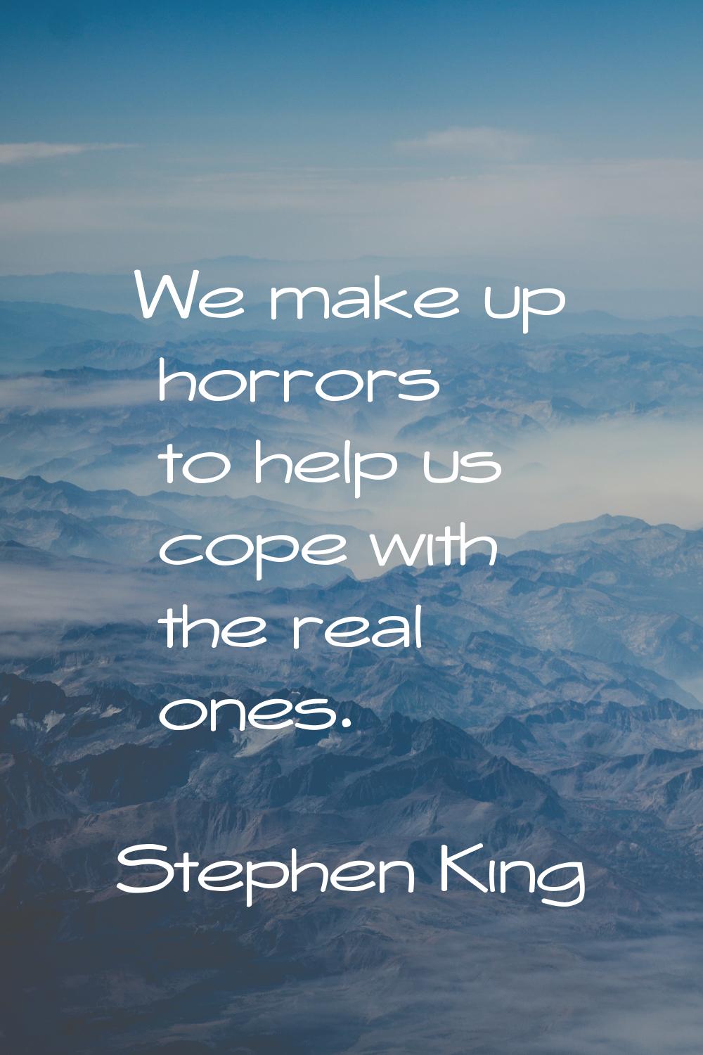 We make up horrors to help us cope with the real ones.