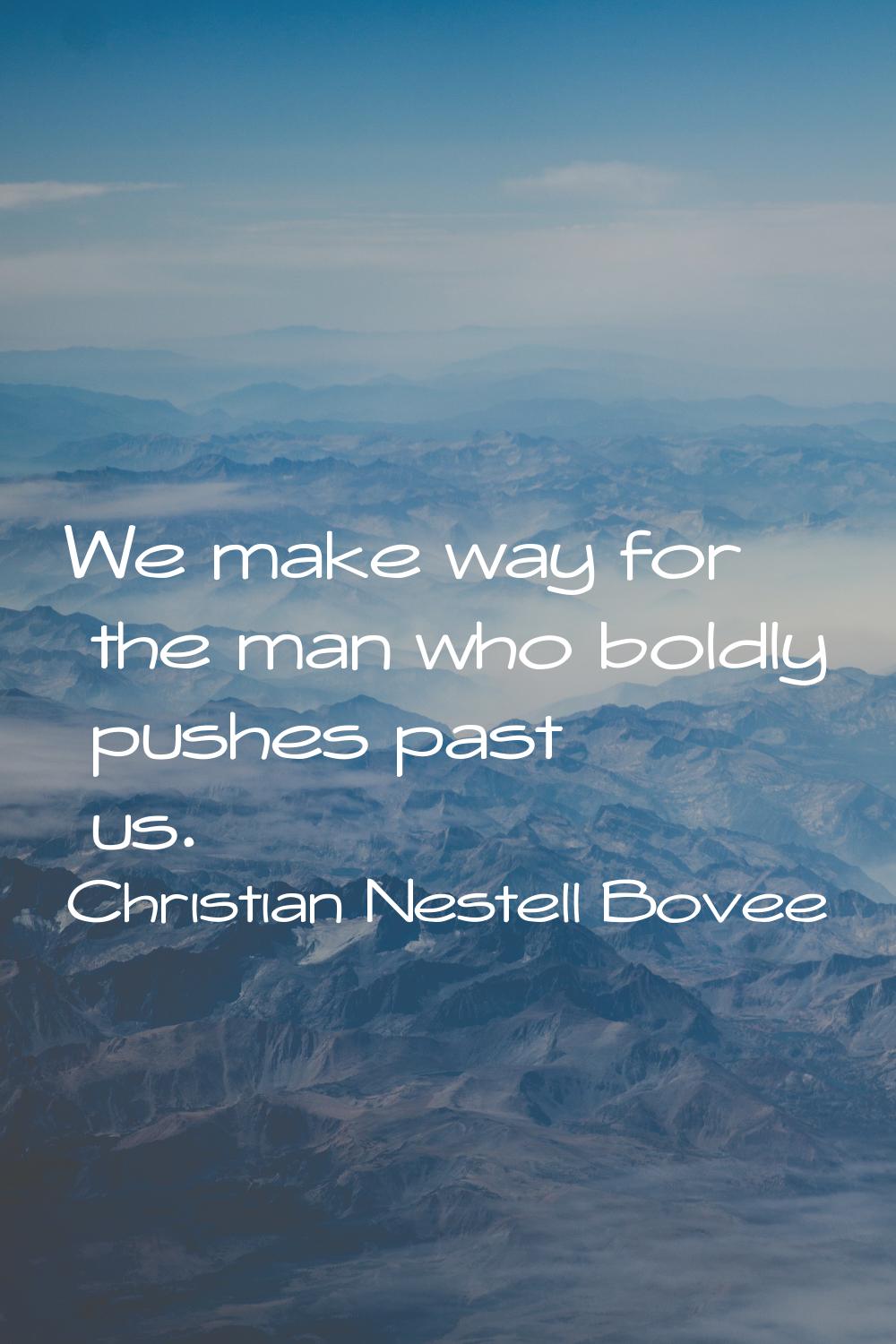 We make way for the man who boldly pushes past us.