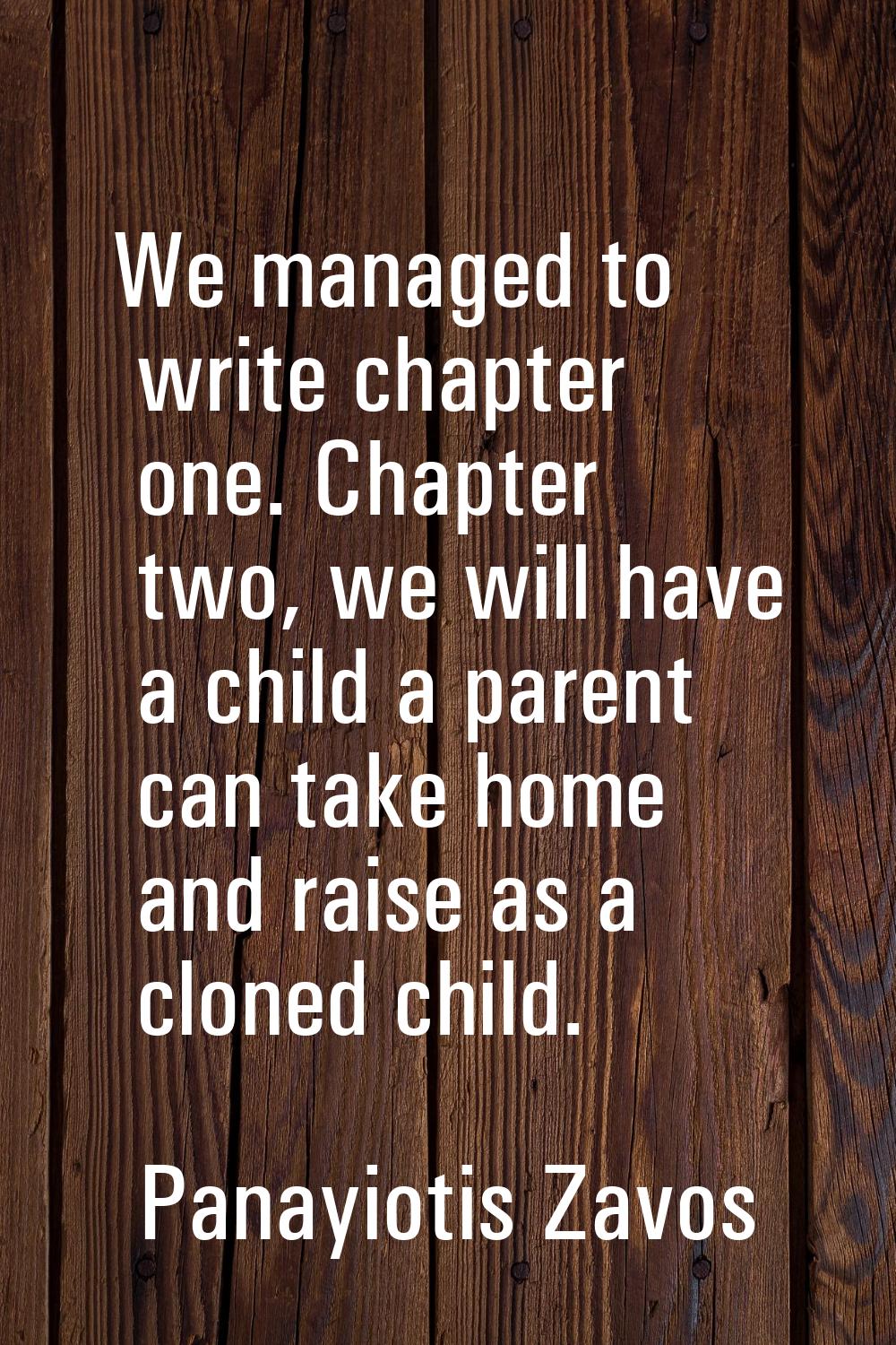 We managed to write chapter one. Chapter two, we will have a child a parent can take home and raise