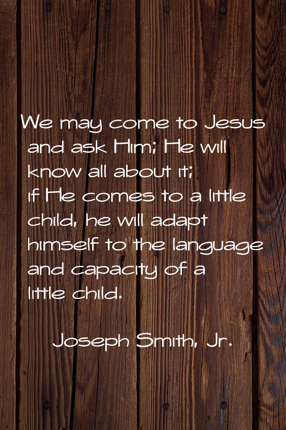 We may come to Jesus and ask Him; He will know all about it; if He comes to a little child, he will
