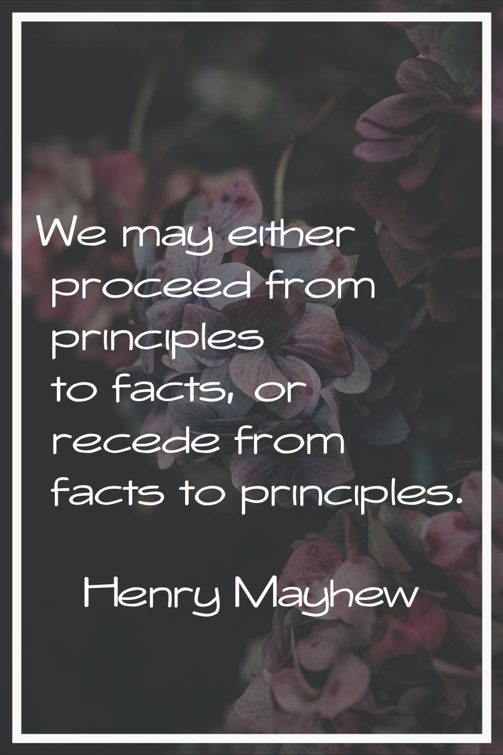 We may either proceed from principles to facts, or recede from facts to principles.