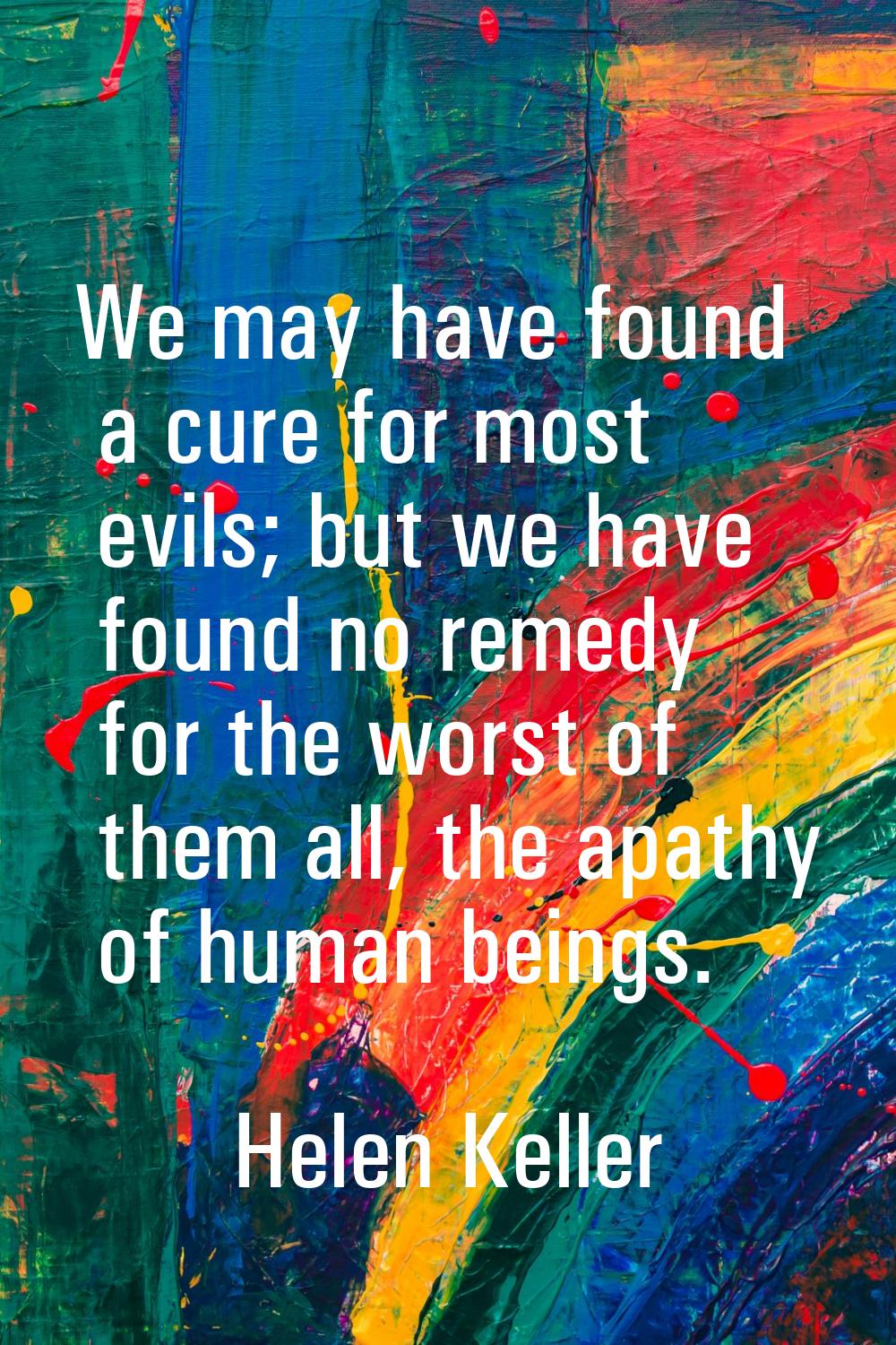 We may have found a cure for most evils; but we have found no remedy for the worst of them all, the