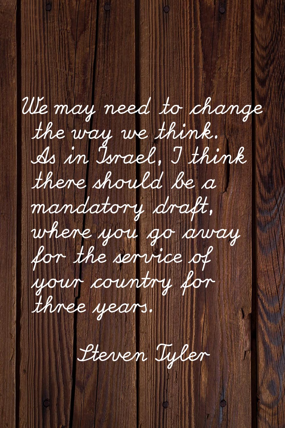 We may need to change the way we think. As in Israel, I think there should be a mandatory draft, wh