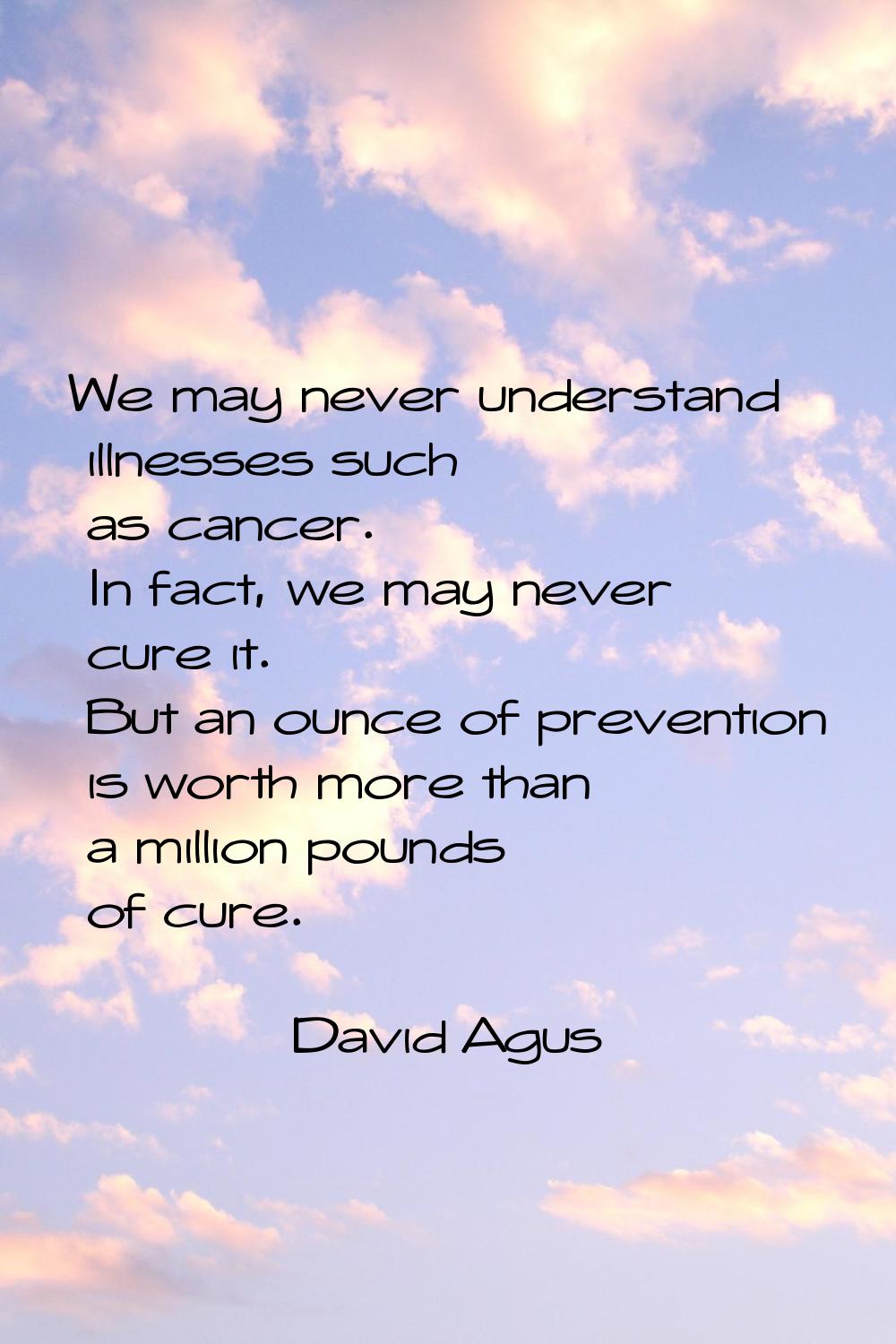 We may never understand illnesses such as cancer. In fact, we may never cure it. But an ounce of pr