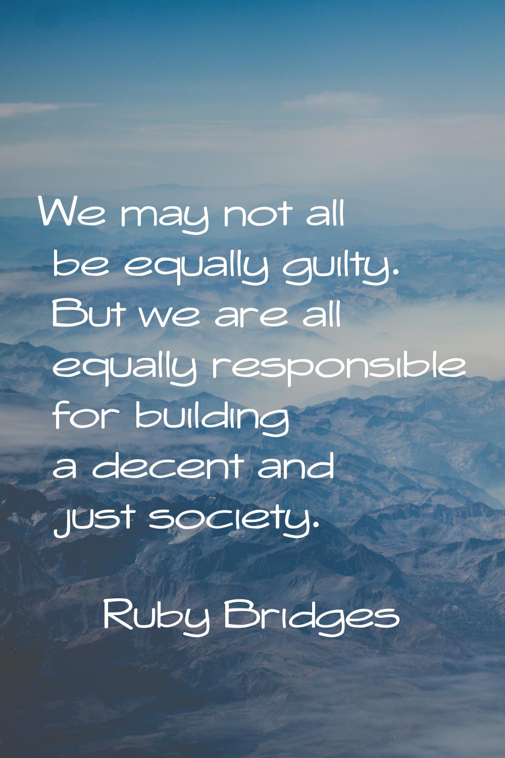 We may not all be equally guilty. But we are all equally responsible for building a decent and just