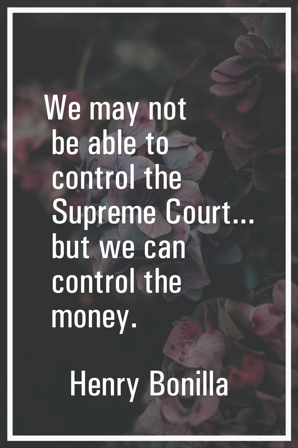 We may not be able to control the Supreme Court... but we can control the money.