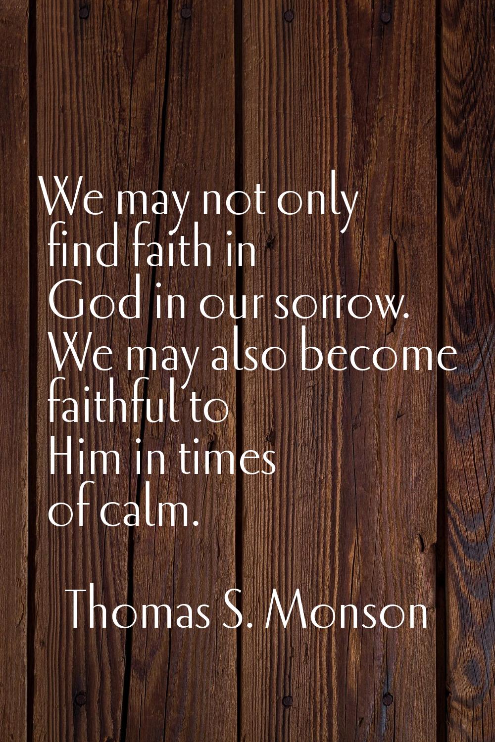 We may not only find faith in God in our sorrow. We may also become faithful to Him in times of cal