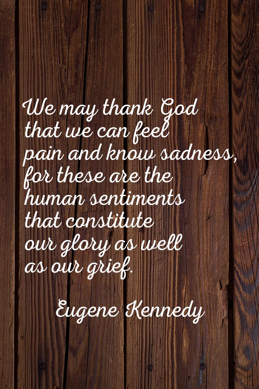 We may thank God that we can feel pain and know sadness, for these are the human sentiments that co