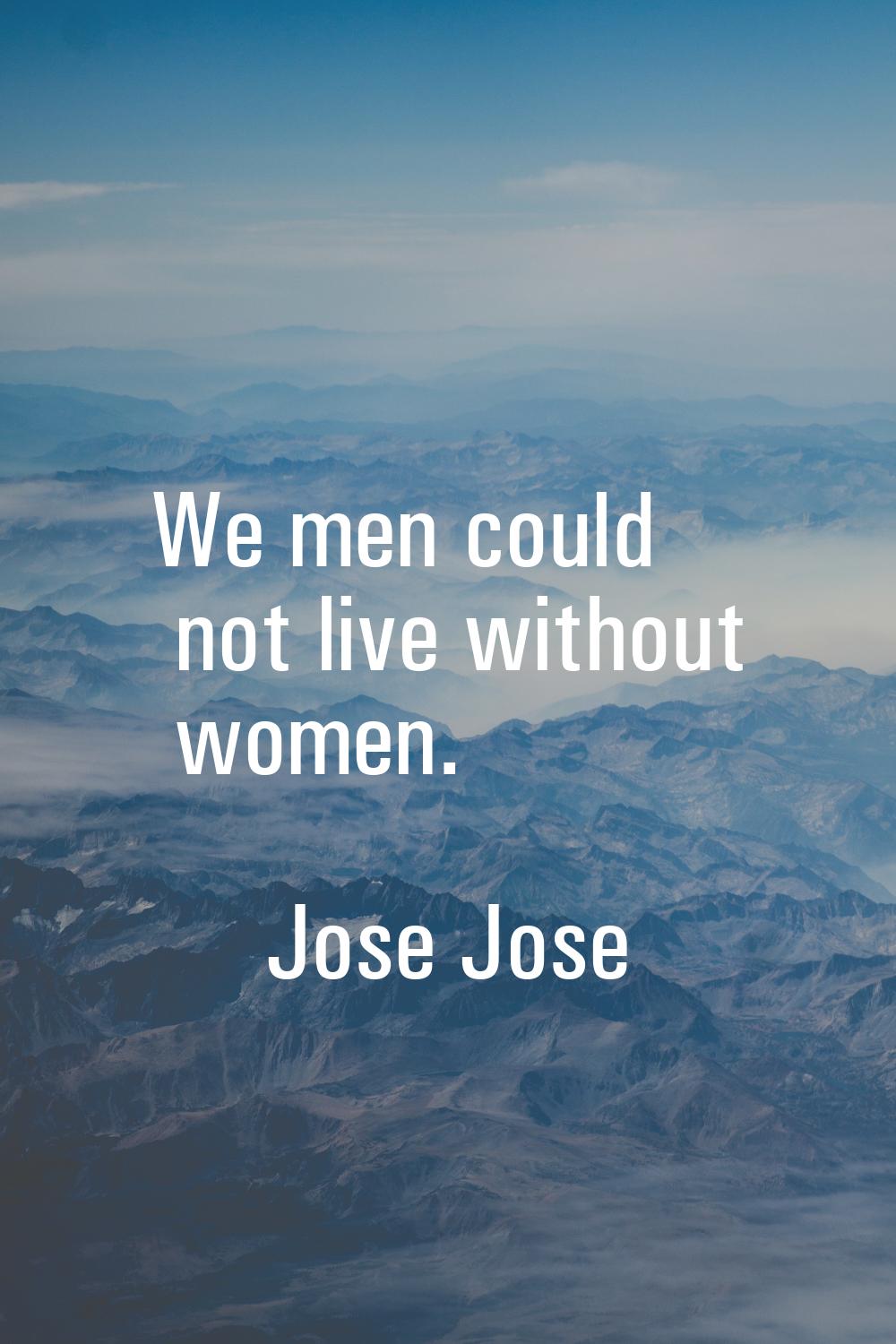 We men could not live without women.