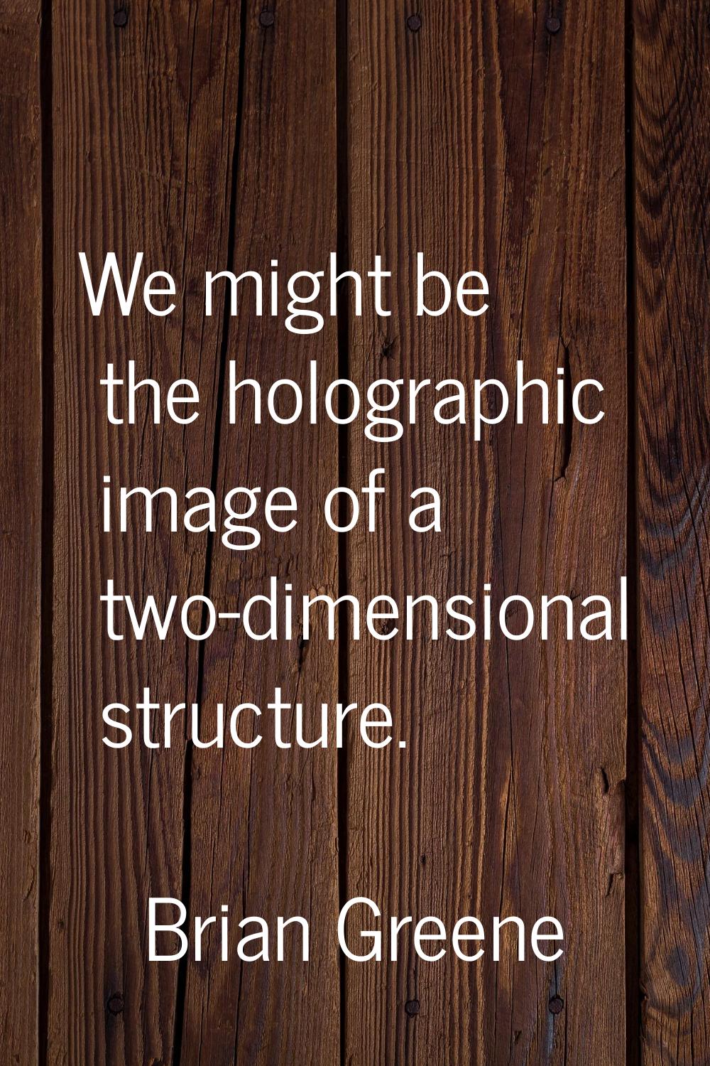 We might be the holographic image of a two-dimensional structure.
