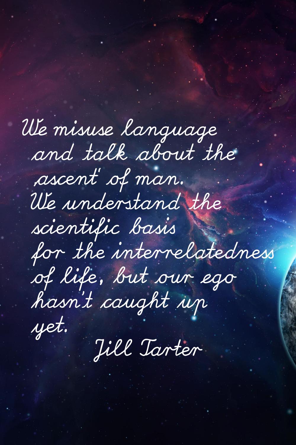 We misuse language and talk about the 'ascent' of man. We understand the scientific basis for the i