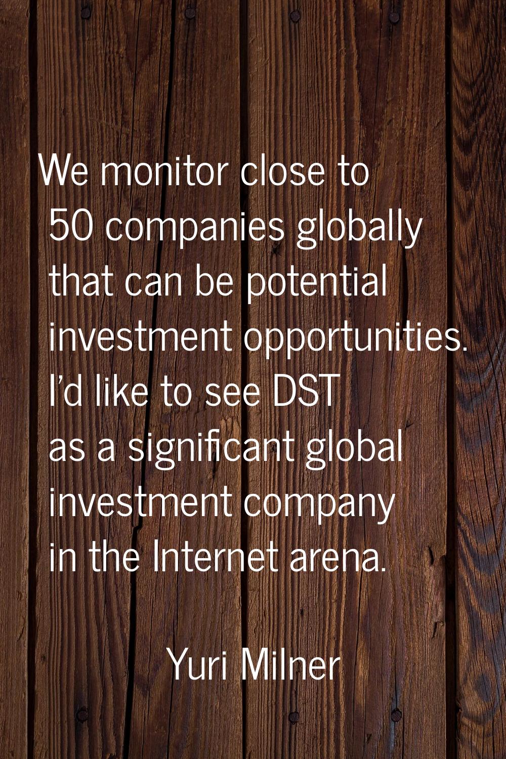 We monitor close to 50 companies globally that can be potential investment opportunities. I'd like 