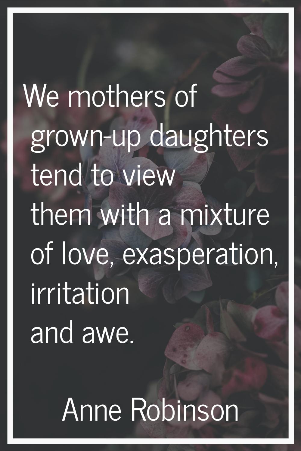 We mothers of grown-up daughters tend to view them with a mixture of love, exasperation, irritation