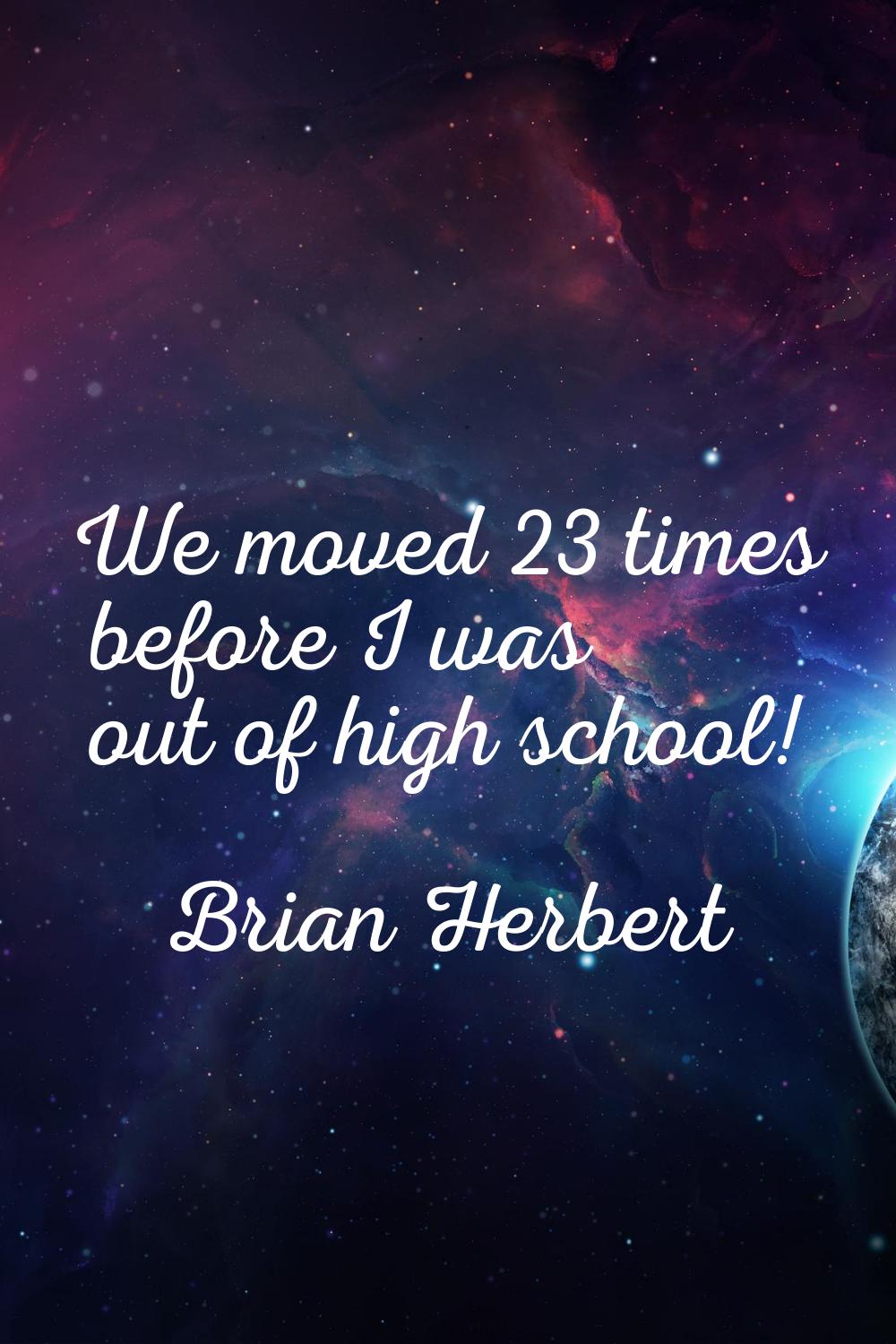 We moved 23 times before I was out of high school!