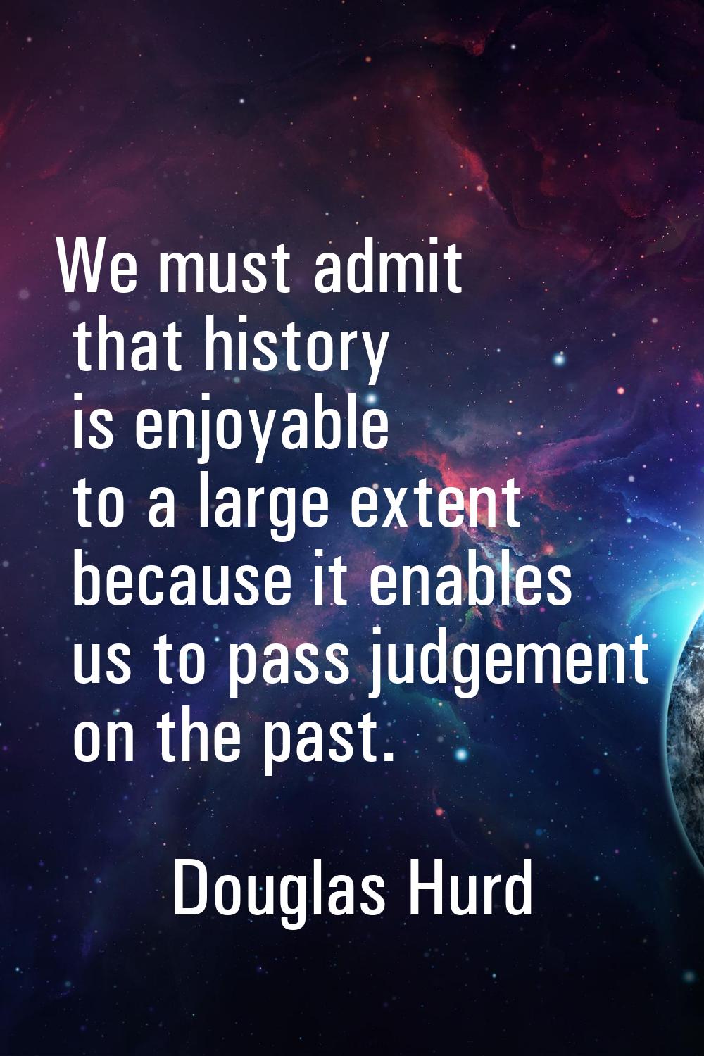 We must admit that history is enjoyable to a large extent because it enables us to pass judgement o