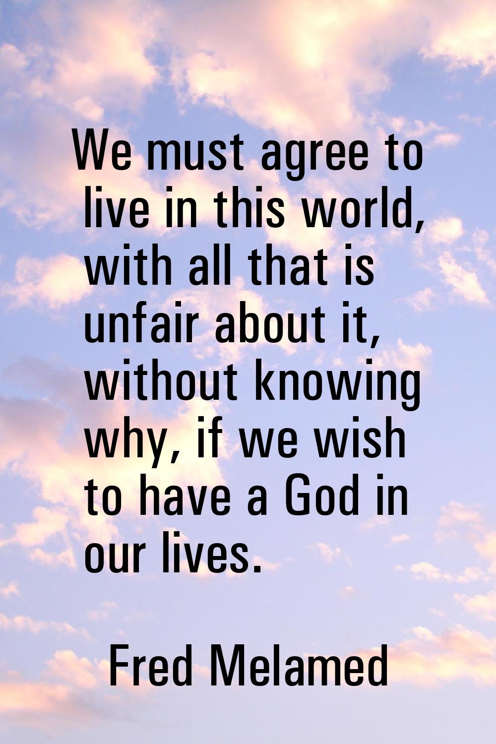 We must agree to live in this world, with all that is unfair about it, without knowing why, if we w
