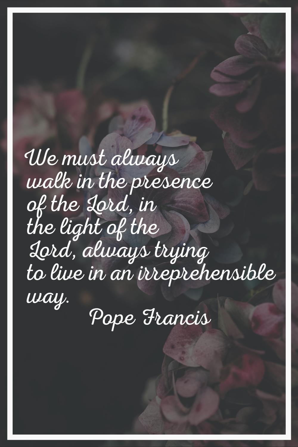 We must always walk in the presence of the Lord, in the light of the Lord, always trying to live in